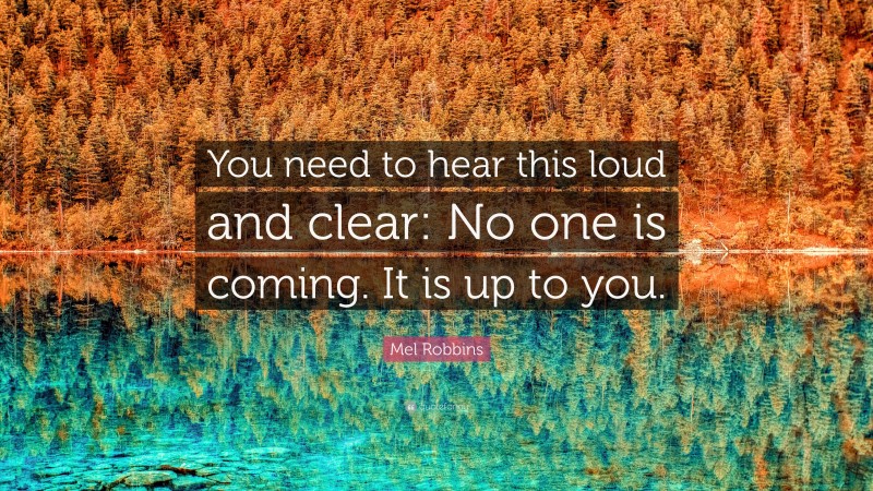 Mel Robbins Quote: “You need to hear this loud and clear: No one is coming. It is up to you.”