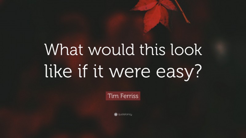 Tim Ferriss Quote: “What would this look like if it were easy?”