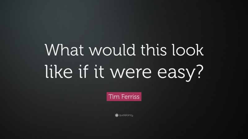 Tim Ferriss Quote: “What would this look like if it were easy?”