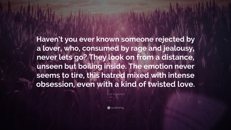 Scott Westerfeld Quote: “Haven’t you ever known someone rejected by a lover, who, consumed by rage and jealousy, never lets go? They look on from a distance, unseen but boiling inside. The emotion never seems to tire, this hatred mixed with intense obsession, even with a kind of twisted love.”
