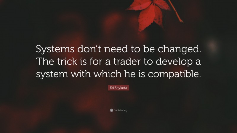 Ed Seykota Quote: “Systems don’t need to be changed. The trick is for a trader to develop a system with which he is compatible.”