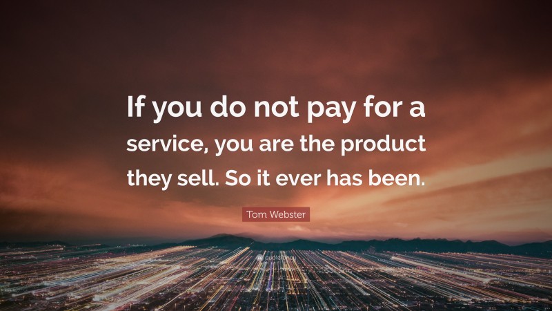 Tom Webster Quote: “If you do not pay for a service, you are the product they sell. So it ever has been.”