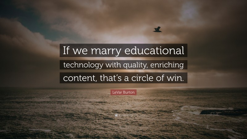 LeVar Burton Quote: “If we marry educational technology with quality, enriching content, that’s a circle of win.”