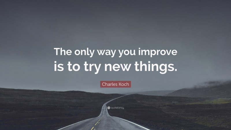 Charles Koch Quote: “The only way you improve is to try new things.”