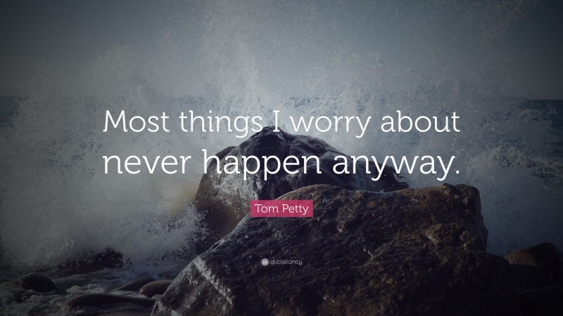 Tom Petty Quote: “Most things I worry about never happen anyway.”