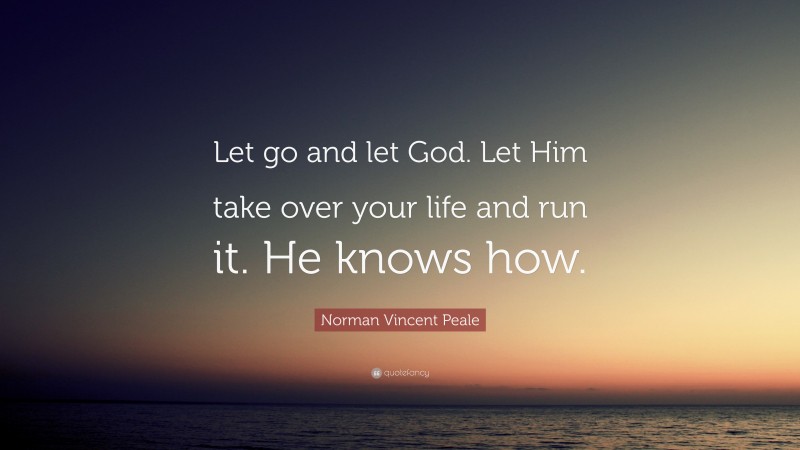Norman Vincent Peale Quote: “Let go and let God. Let Him take over your life and run it. He knows how.”