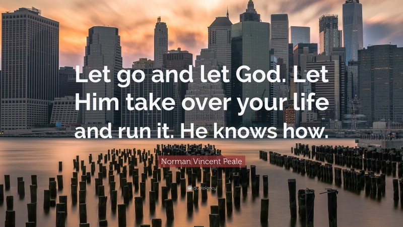 Norman Vincent Peale Quote: “Let go and let God. Let Him take over your life and run it. He knows how.”