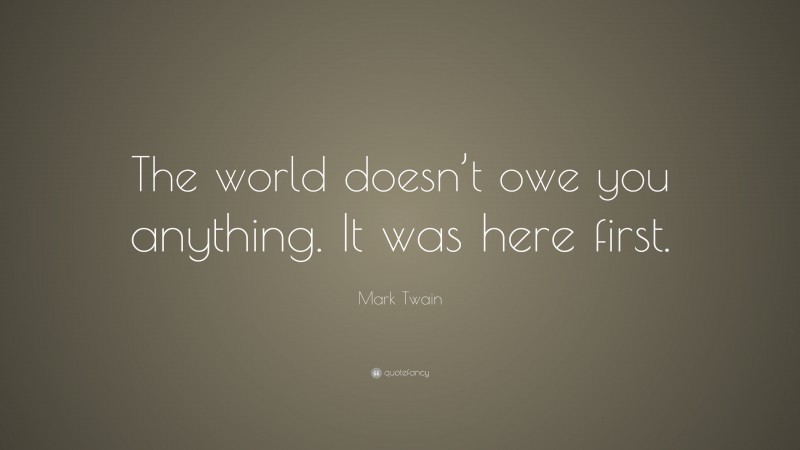 Mark Twain Quote: “The world doesn’t owe you anything. It was here first.”