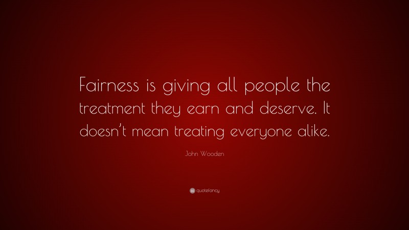 John Wooden Quote: “Fairness is giving all people the treatment they earn and deserve. It doesn’t mean treating everyone alike.”