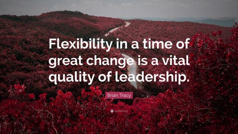 Brian Tracy Quote: “Flexibility in a time of great change is a vital quality of leadership.”