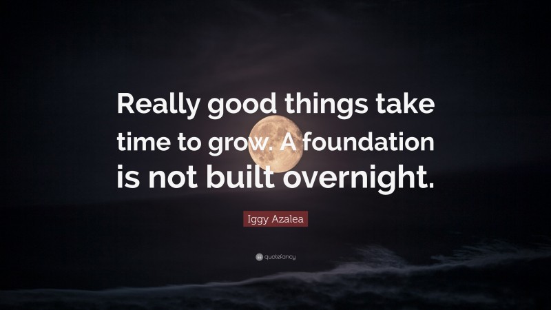 Iggy Azalea Quote: “Really good things take time to grow. A foundation is not built overnight.”