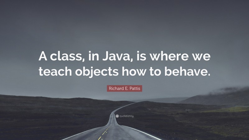 Richard E. Pattis Quote: “A class, in Java, is where we teach objects how to behave.”