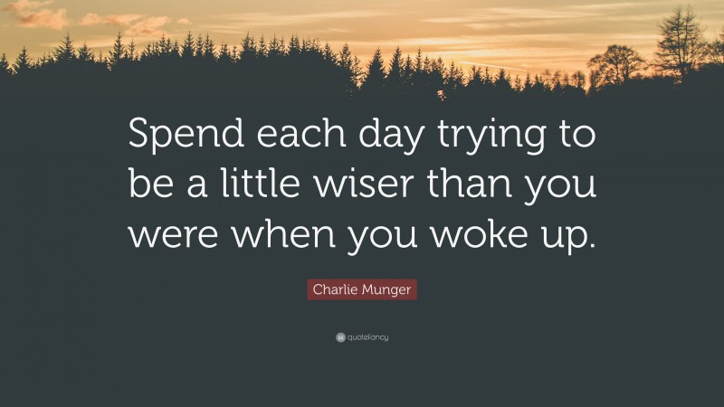 Charlie Munger Quote: “Spend each day trying to be a little wiser than you were when you woke up.”