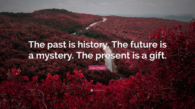 Lisa Unger Quote: “The past is history. The future is a mystery. The present is a gift.”