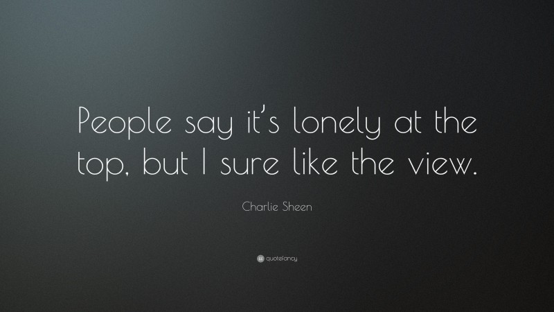 Charlie Sheen Quote: “People say it’s lonely at the top, but I sure like the view.”