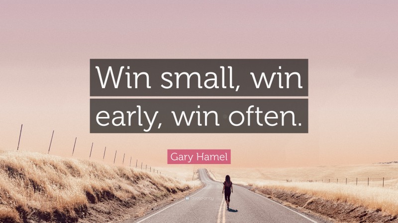 Gary Hamel Quote: “Win small, win early, win often.”