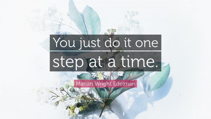 Marian Wright Edelman Quote: “You just do it one step at a time.”
