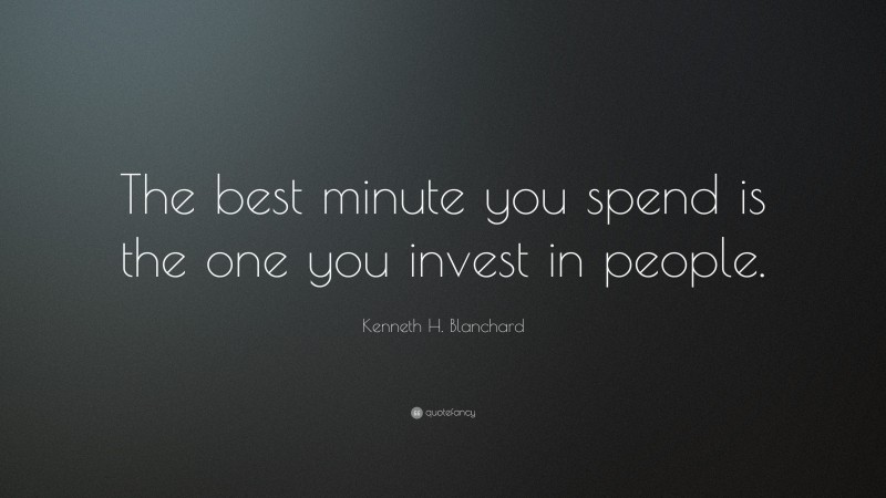 Kenneth H. Blanchard Quote: “The best minute you spend is the one you invest in people.”