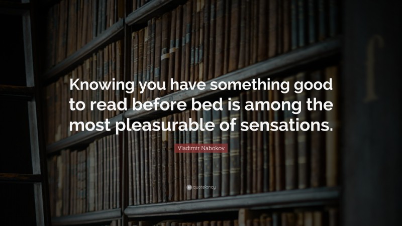 Vladimir Nabokov Quote: “Knowing you have something good to read before bed is among the most pleasurable of sensations.”