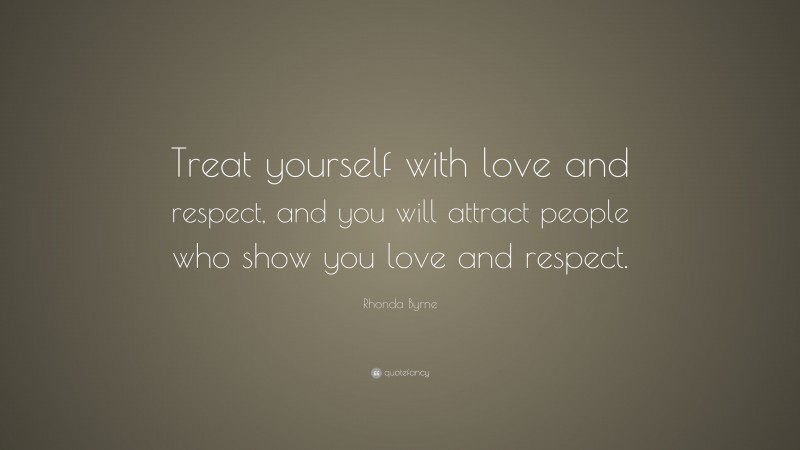 Rhonda Byrne Quote: “Treat yourself with love and respect, and you will attract people who show you love and respect.”