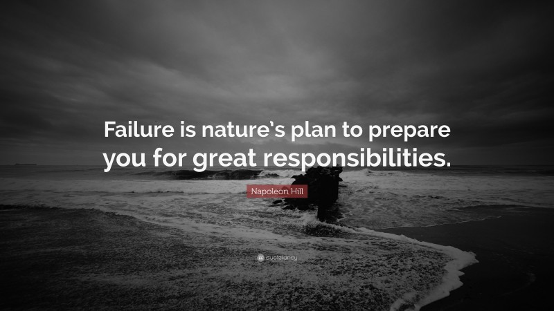 Napoleon Hill Quote: “Failure is nature’s plan to prepare you for great responsibilities.”