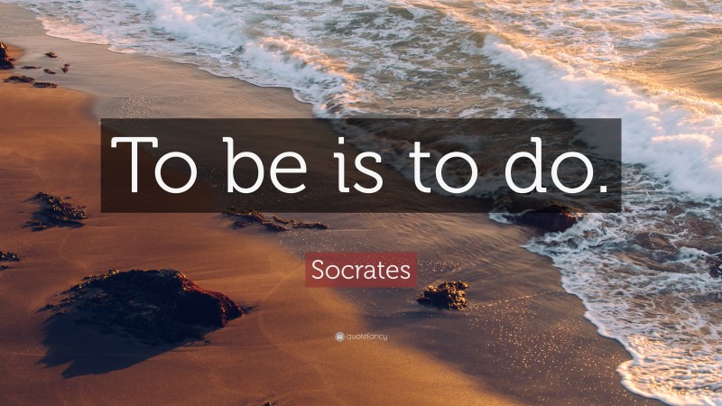 Socrates Quote: “To be is to do.”