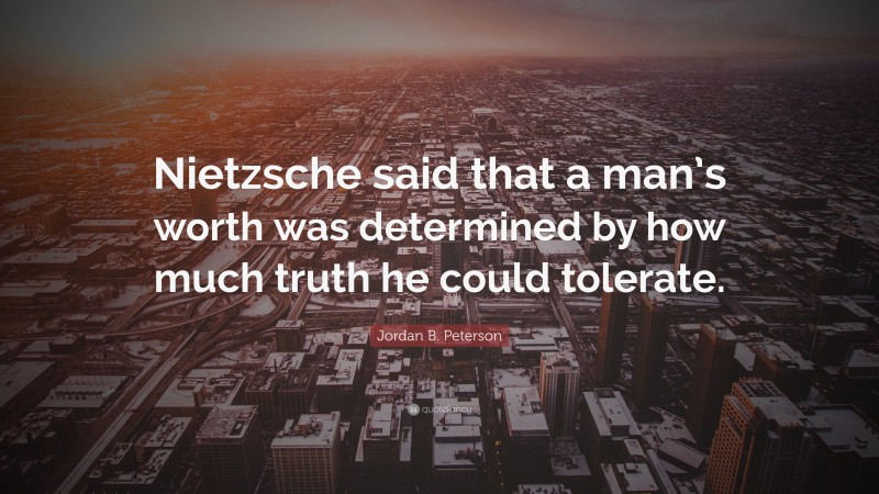 Jordan B. Peterson Quote: “Nietzsche said that a man’s worth was determined by how much truth he could tolerate.”