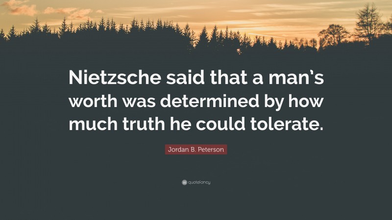 Jordan B. Peterson Quote: “Nietzsche said that a man’s worth was determined by how much truth he could tolerate.”