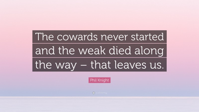 Phil Knight Quote: “The cowards never started and the weak died along the way – that leaves us.”