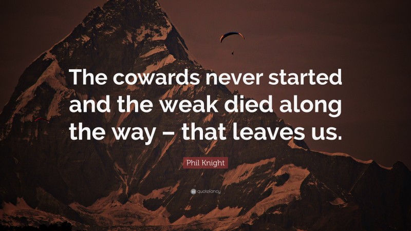 Phil Knight Quote: “The cowards never started and the weak died along the way – that leaves us.”