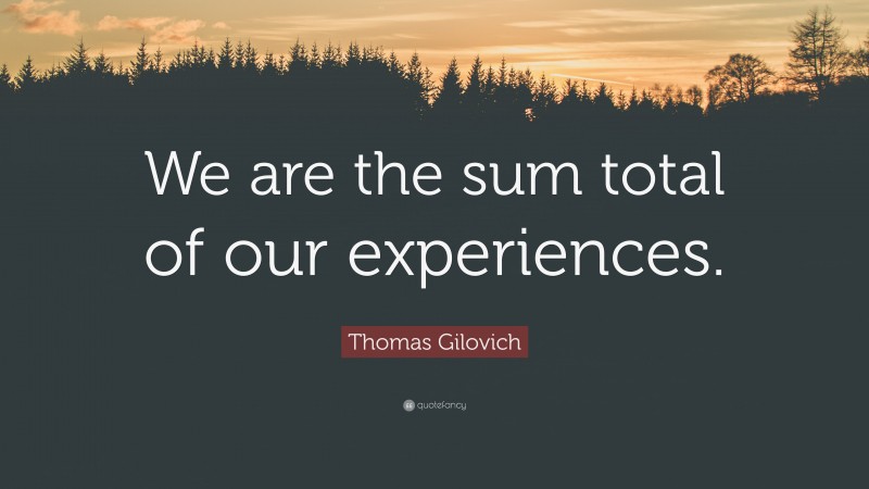 Thomas Gilovich Quote: “We are the sum total of our experiences.”