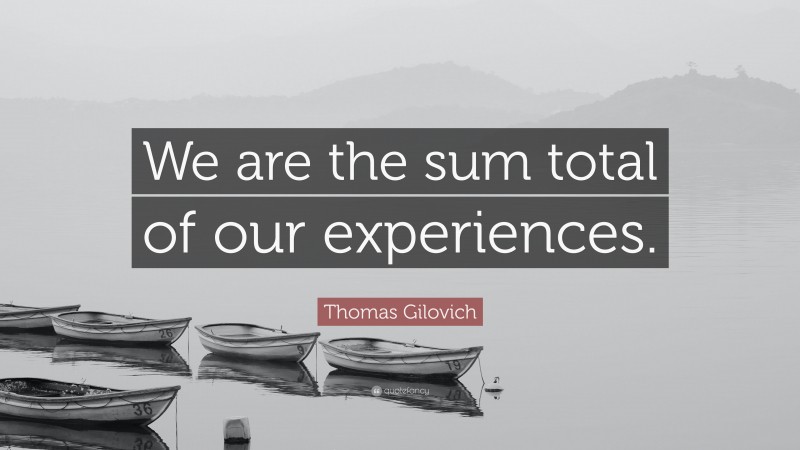 Thomas Gilovich Quote: “We are the sum total of our experiences.”