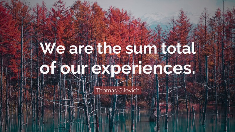 Thomas Gilovich Quote: “We are the sum total of our experiences.”