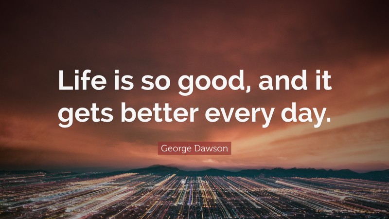 George Dawson Quote: “Life is so good, and it gets better every day.”