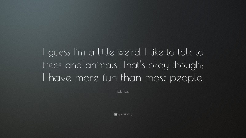 Bob Ross Quote: “I guess I’m a little weird. I like to talk to trees and animals. That’s okay though; I have more fun than most people.”