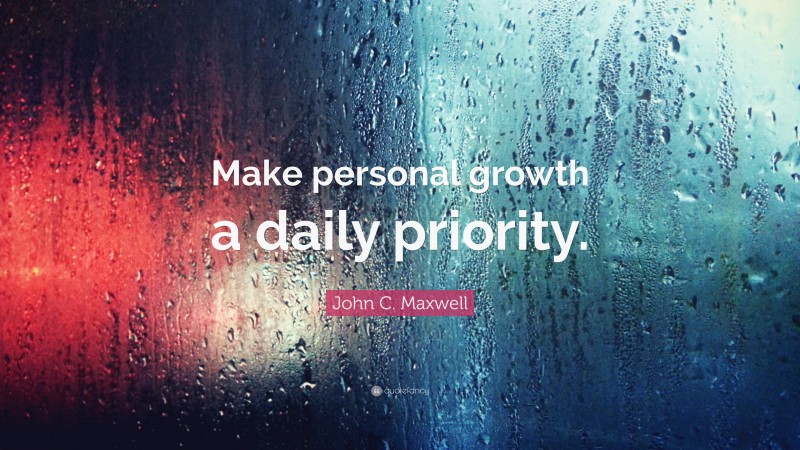 John C. Maxwell Quote: “Make personal growth a daily priority.”