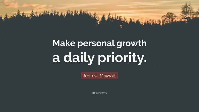 John C. Maxwell Quote: “Make personal growth a daily priority.”