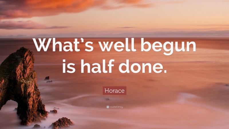 Horace Quote: “What’s well begun is half done.”