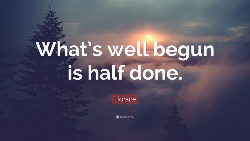 Horace Quote: “What’s well begun is half done.”