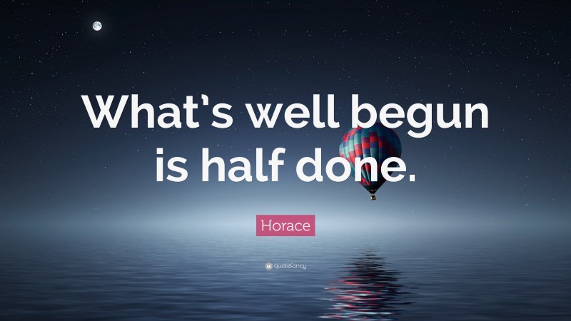 Horace Quote: “What’s well begun is half done.”