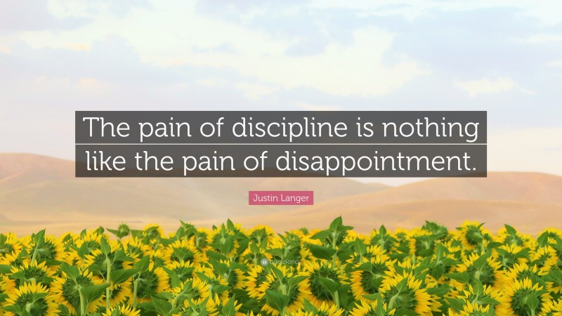 Justin Langer Quote: “The pain of discipline is nothing like the pain of disappointment.”