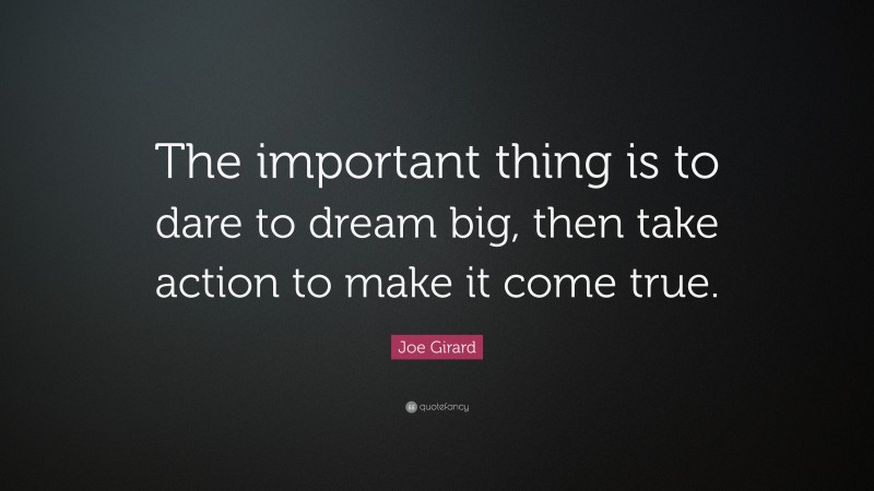 Joe Girard Quote: “The important thing is to dare to dream big, then take action to make it come true.”