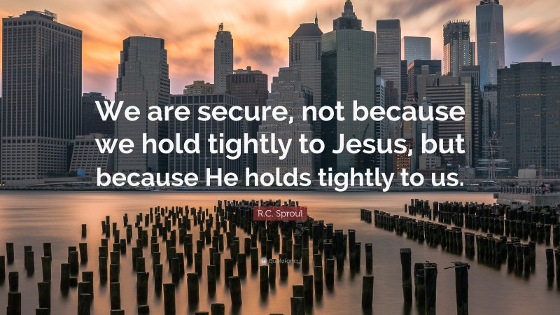 R.C. Sproul Quote: “We are secure, not because we hold tightly to Jesus, but because He holds tightly to us.”