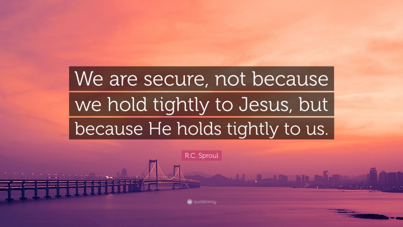 R.C. Sproul Quote: “We are secure, not because we hold tightly to Jesus, but because He holds tightly to us.”