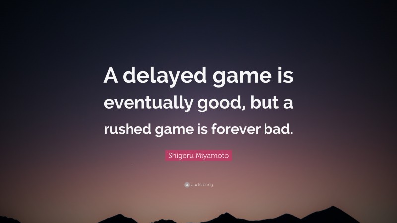 Shigeru Miyamoto Quote: “A delayed game is eventually good, but a rushed game is forever bad.”