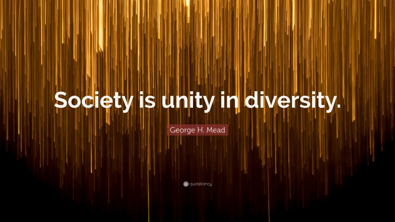 George H. Mead Quote: “Society is unity in diversity.”