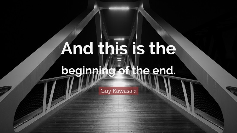 Guy Kawasaki Quote: “And this is the beginning of the end.”