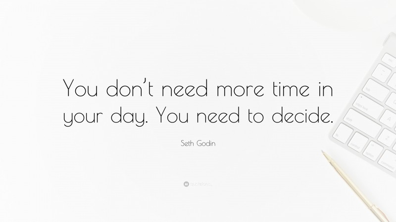 Seth Godin Quote: “You don’t need more time in your day. You need to decide.”