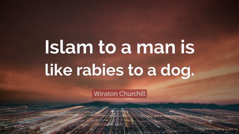 Winston Churchill Quote: “Islam to a man is like rabies to a dog.”