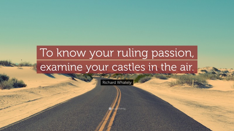 Richard Whately Quote: “To know your ruling passion, examine your castles in the air.”
